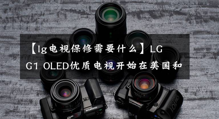 【lg电视保修需要什么】LG  G1 OLED优质电视开始在美国和英国提供延长至5年的保修。