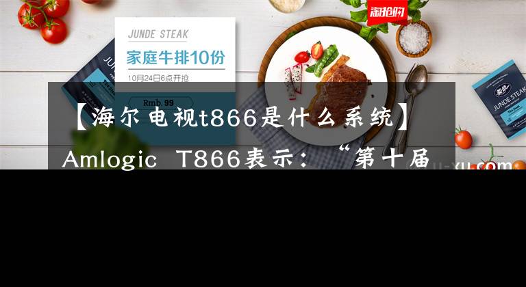 【海尔电视t866是什么系统】Amlogic  T866表示：“第十届中国半导体创新产品和技术