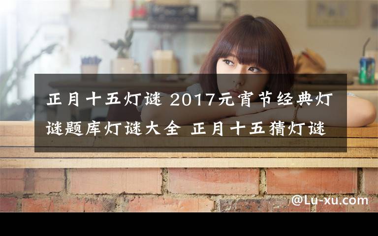 正月十五灯谜 2017元宵节经典灯谜题库灯谜大全 正月十五猜灯谜闹元宵