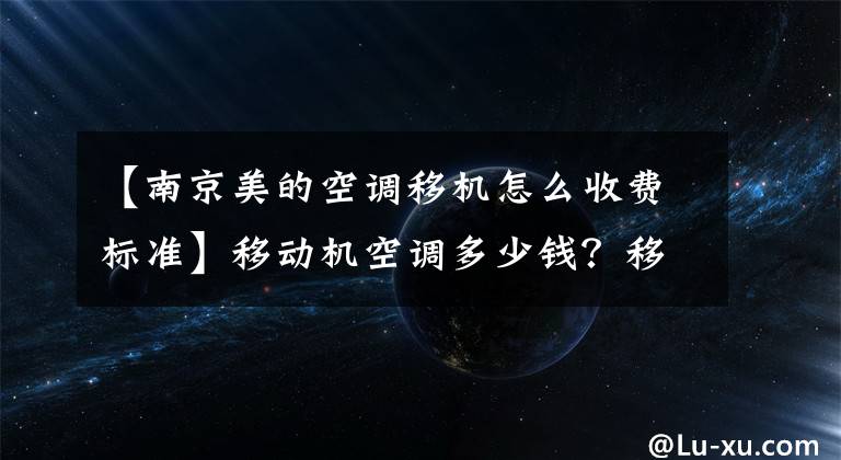 【南京美的空调移机怎么收费标准】移动机空调多少钱？移动机空调的步骤是什么？