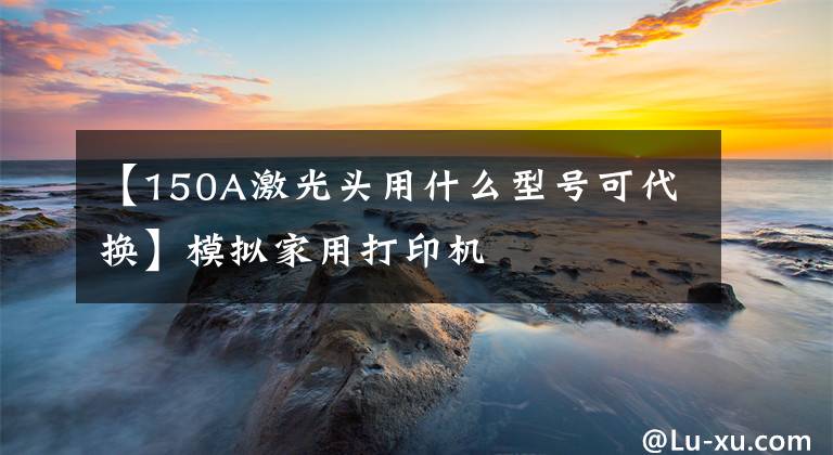 【150A激光头用什么型号可代换】模拟家用打印机文章配图