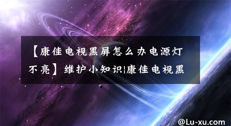 【康佳电视黑屏怎么办电源灯不亮】维护小知识|康佳电视黑屏怎么处理？