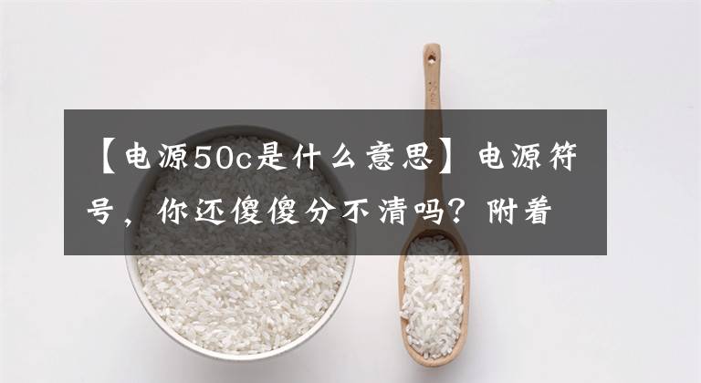 【电源50c是什么意思】电源符号，你还傻傻分不清吗？附着常用电源符号