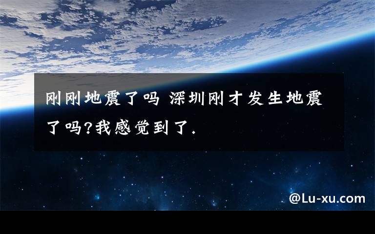 刚刚地震了吗 深圳刚才发生地震了吗?我感觉到了.文章配图
