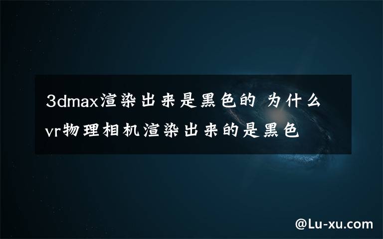 3dmax渲染出来是黑色的 为什么vr物理相机渲染出来的是黑色