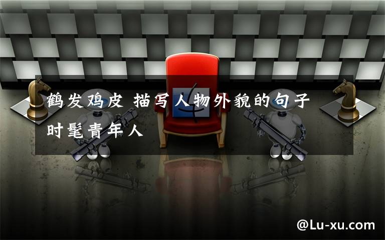 鹤发鸡皮 描写人物外貌的句子 时髦青年人文章配图
