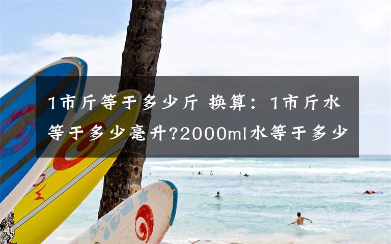 1市斤等于多少斤 换算：1市斤水等于多少毫升?2000ml水等于多少公斤?500ml又等于多少市斤?文章配图