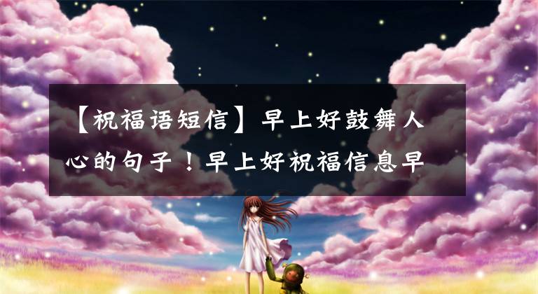 【祝福语短信】早上好鼓舞人心的句子！早上好祝福信息早上祝福信息大全