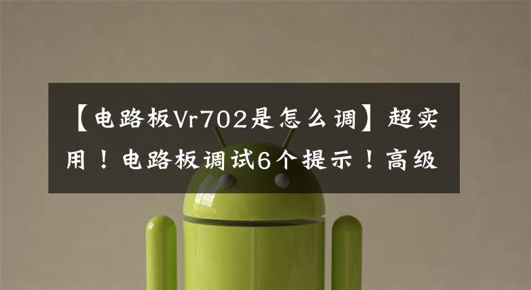 【电路板Vr702是怎么调】超实用！电路板调试6个提示！高级硬件工程师十年经验总结！文章配图