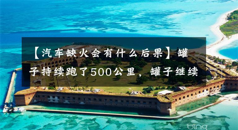 【汽车缺火会有什么后果】罐子持续跑了500公里，罐子继续跑会有什么结果？