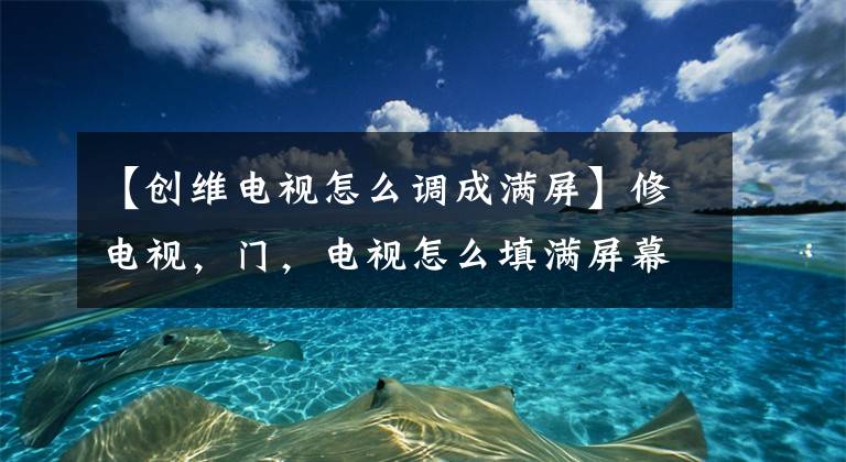 【创维电视怎么调成满屏】修电视，门，电视怎么填满屏幕？文章配图