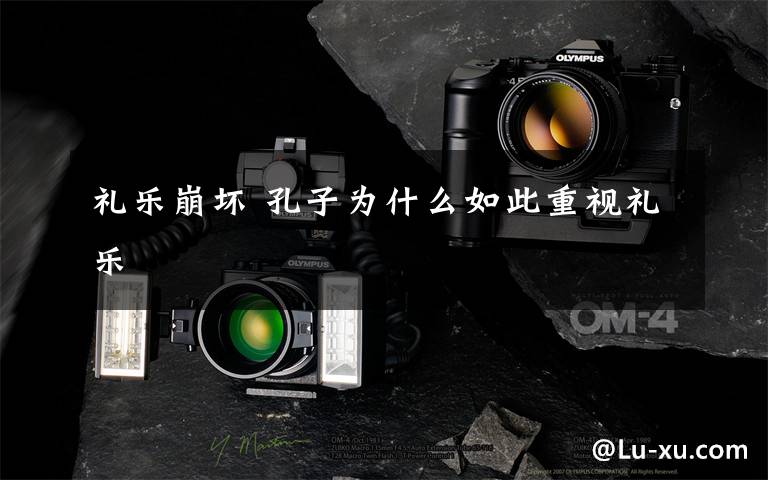 礼乐崩坏 孔子为什么如此重视礼乐文章配图