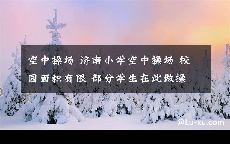 空中操场 济南小学空中操场 校园面积有限 部分学生在此做操