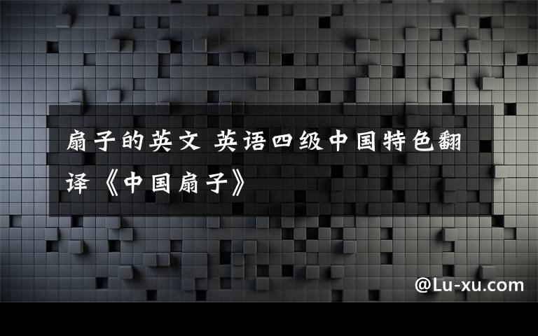 扇子的英文 英语四级中国特色翻译《中国扇子》文章配图
