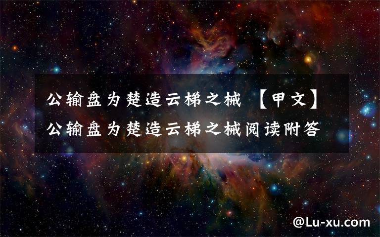 公输盘为楚造云梯之械 【甲文】公输盘为楚造云梯之械阅读附答案文章配图