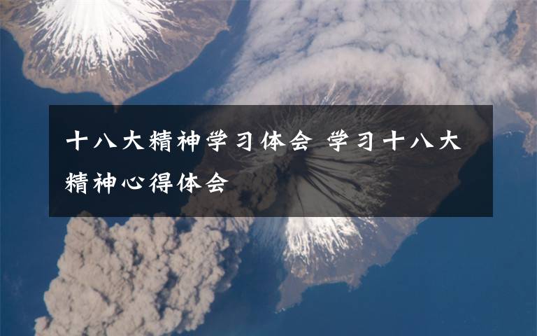 十八大精神学习体会 学习十八大精神心得体会文章配图