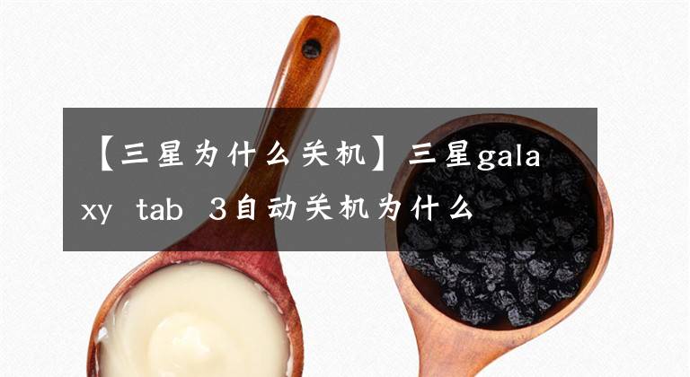 【三星为什么关机】三星galaxy  tab  3自动关机为什么