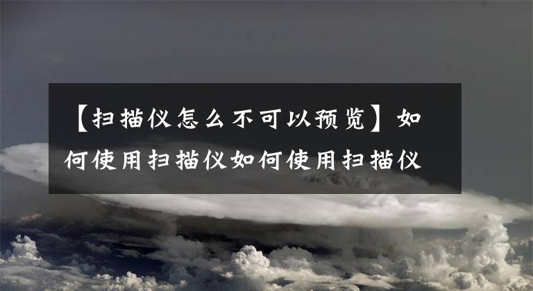 【扫描仪怎么不可以预览】如何使用扫描仪如何使用扫描仪扫描文件文章配图