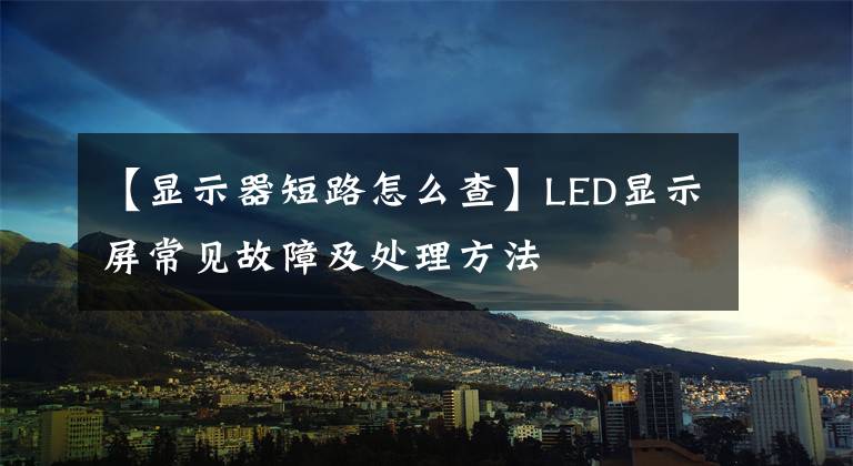 【显示器短路怎么查】LED显示屏常见故障及处理方法