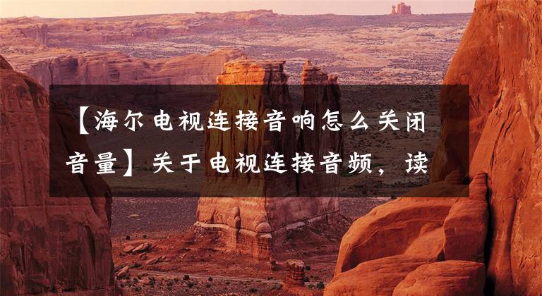 【海尔电视连接音响怎么关闭音量】关于电视连接音频，读者面临的问题？文章配图