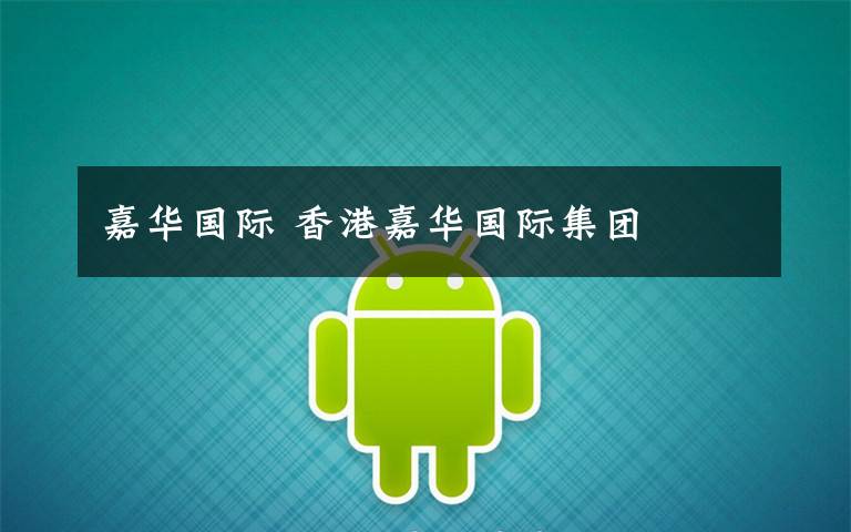 嘉华国际 香港嘉华国际集团文章配图