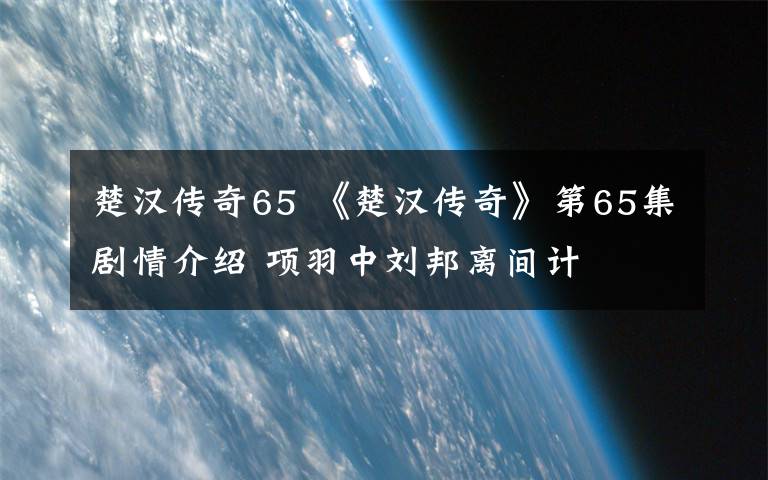 楚汉传奇65 《楚汉传奇》第65集剧情介绍 项羽中刘邦离间计