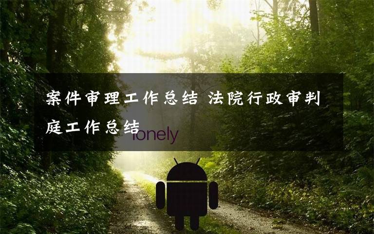 案件审理工作总结 法院行政审判庭工作总结文章配图