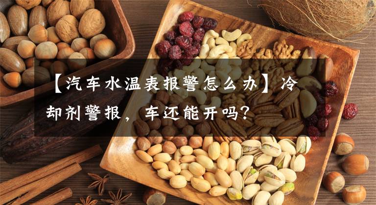 【汽车水温表报警怎么办】冷却剂警报，车还能开吗？文章配图