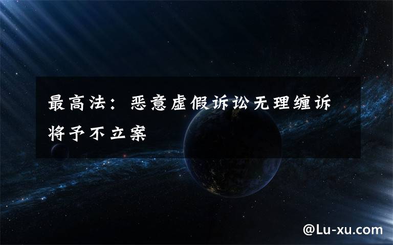 最高法：恶意虚假诉讼无理缠诉将予不立案文章配图