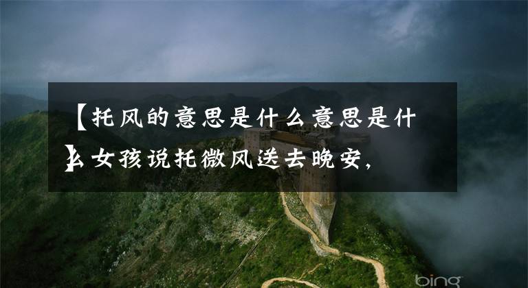 【托风的意思是什么意思是什么
】女孩说托微风送去晚安,收到没是什么意思？文章配图