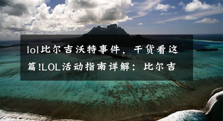 lol比尔吉沃特事件，干货看这篇!LOL活动指南详解：比尔吉沃特的风暴&同人痛车创作大赛