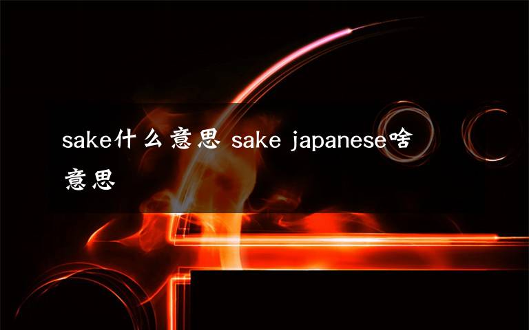 sake什么意思 sake japanese啥意思文章配图