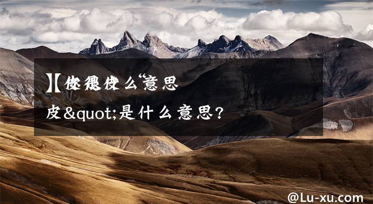 【皮是什么意思
】你很皮 “皮"是什么意思?文章配图