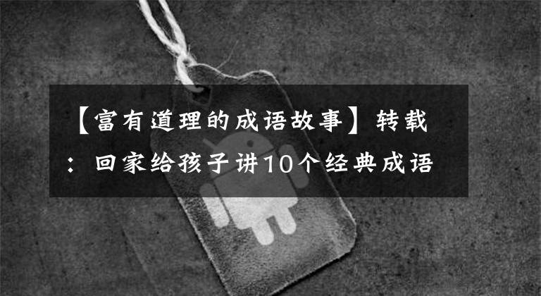 【富有道理的成语故事】转载：回家给孩子讲10个经典成语故事，让孩子们明白道理