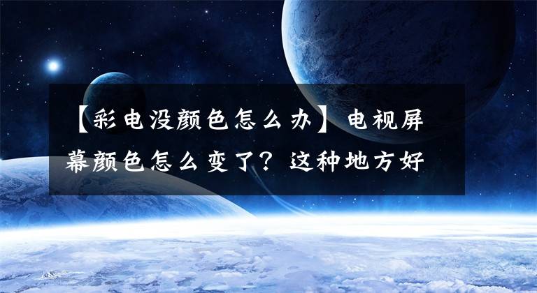【彩电没颜色怎么办】电视屏幕颜色怎么变了？这种地方好像出了故障文章配图