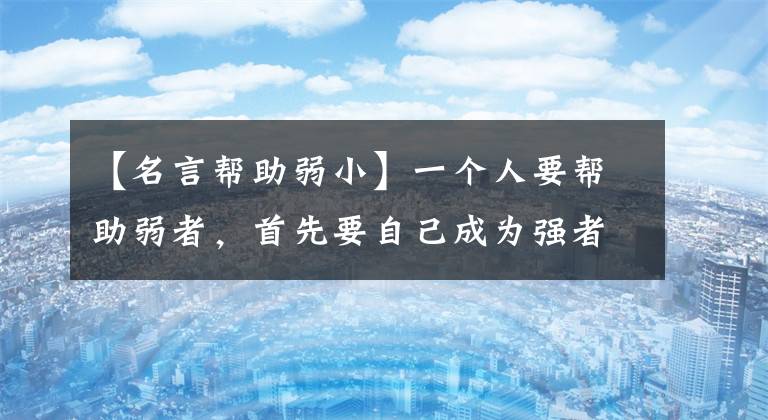 【名言帮助弱小】一个人要帮助弱者，首先要自己成为强者