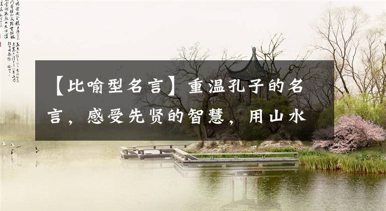 【比喻型名言】重温孔子的名言，感受先贤的智慧，用山水比喻仁者、智者，形象生动地表现出来文章配图