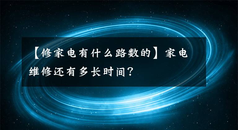 【修家电有什么路数的】家电维修还有多长时间？文章配图