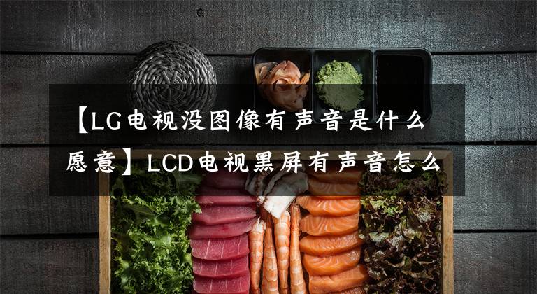 【LG电视没图像有声音是什么愿意】LCD电视黑屏有声音怎么解决？