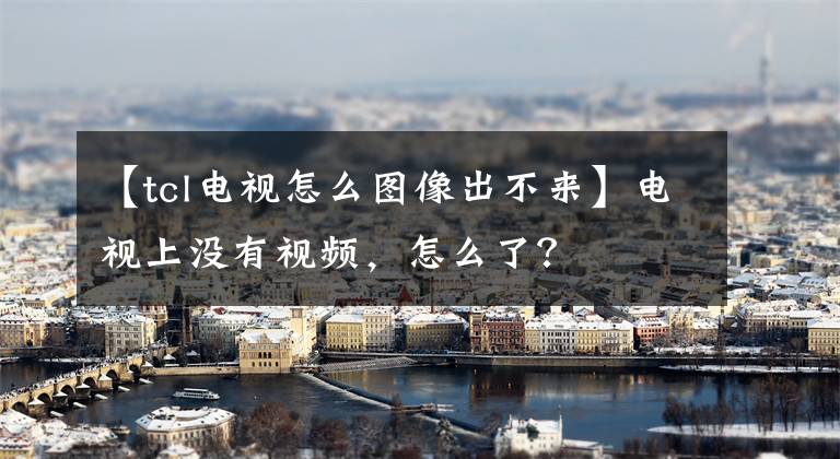 【tcl电视怎么图像出不来】电视上没有视频，怎么了？文章配图