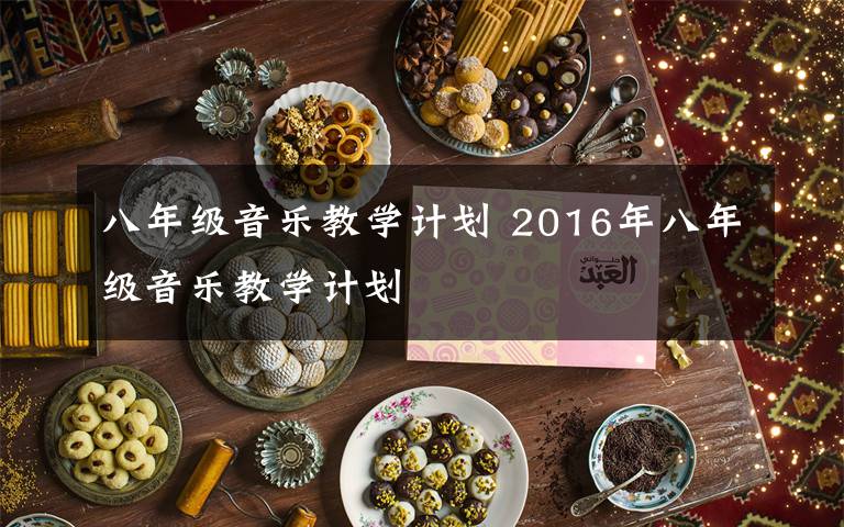 八年级音乐教学计划 2016年八年级音乐教学计划文章配图