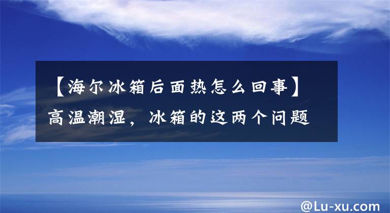 【海尔冰箱后面热怎么回事】高温潮湿，冰箱的这两个问题要特别注意文章配图