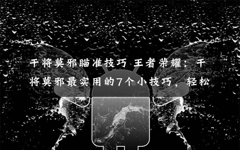 干将莫邪瞄准技巧 王者荣耀：干将莫邪最实用的7个小技巧，轻松提升技能命中率！文章配图