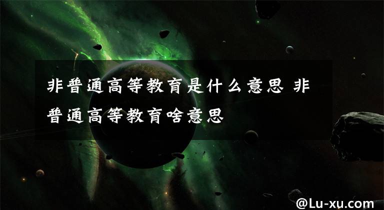 非普通高等教育是什么意思 非普通高等教育啥意思文章配图