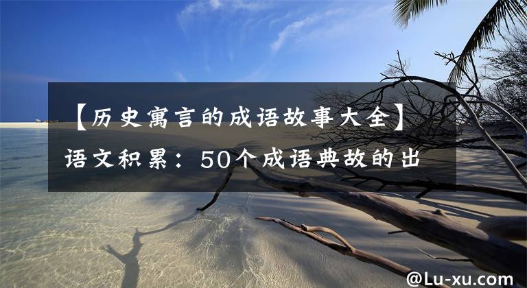 【历史寓言的成语故事大全】语文积累：50个成语典故的出处，50个历史名人故事，讲给孩子们听。