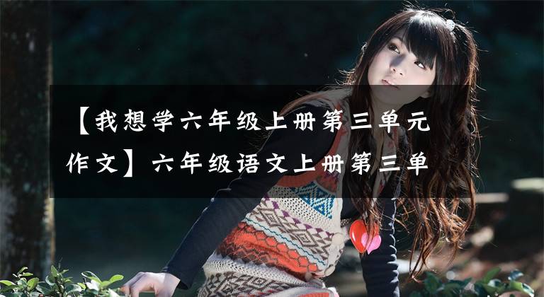 【我想学六年级上册第三单元作文】六年级语文上册第三单元习作指导范文文章配图