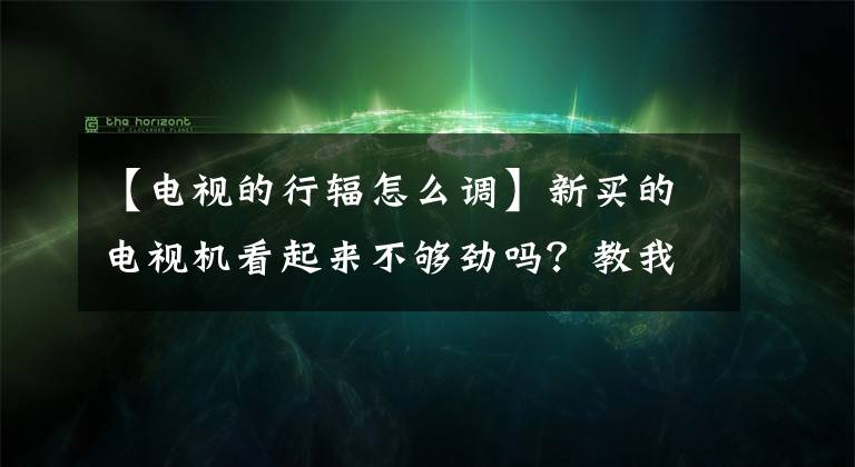 【电视的行辐怎么调】新买的电视机看起来不够劲吗？教我如何手拉手调整！文章配图