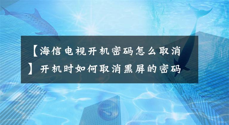 【海信电视开机密码怎么取消】开机时如何取消黑屏的密码？