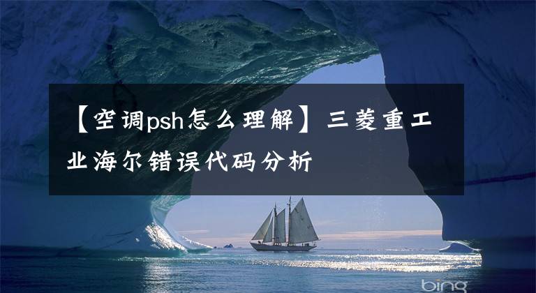 【空调psh怎么理解】三菱重工业海尔错误代码分析