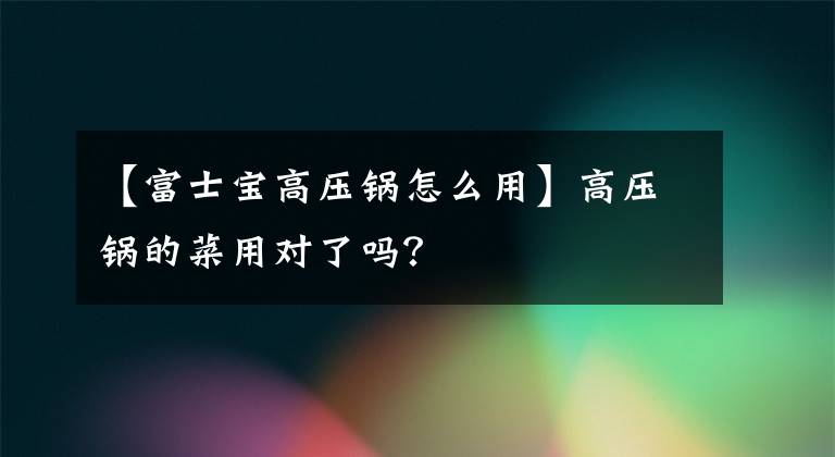 【富士宝高压锅怎么用】高压锅的菜用对了吗？文章配图